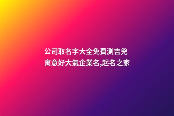公司取名字大全免費測吉兇 寓意好大氣企業名,起名之家-第1張-公司起名-玄機派